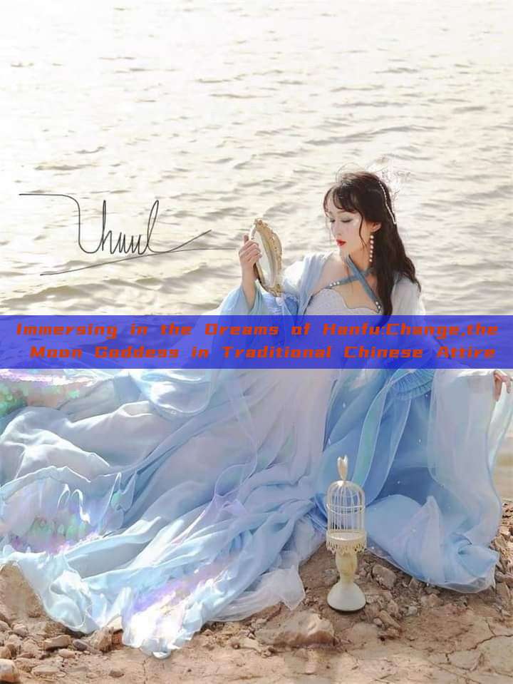 Immersing in the Dreams of Hanfu:Change,the Moon Goddess in Traditional Chinese Attire Immersing in the Dreams of Hanfu:Change,the Moon Goddess in Traditional Chinese Attire