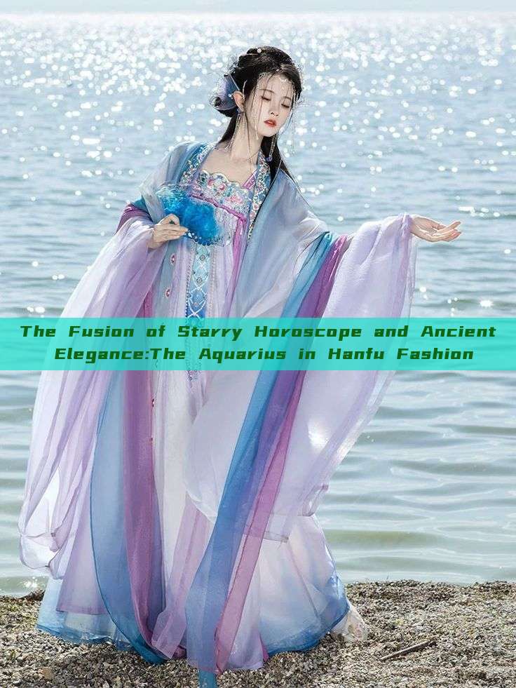 The Fusion of Starry Horoscope and Ancient Elegance:The Aquarius in Hanfu Fashion The Fusion of Starry Horoscope and Ancient Elegance:The Aquarius in Hanfu Fashion