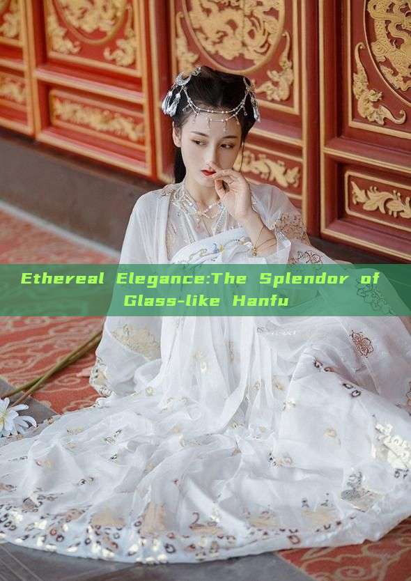 Ethereal Elegance:The Splendor of Glass-like Hanfu Ethereal Elegance:The Splendor of Glass-like Hanfu