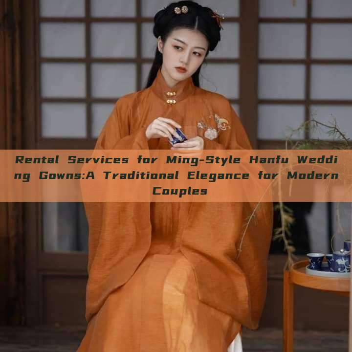 Rental Services for Ming-Style Hanfu Wedding Gowns:A Traditional Elegance for Modern Couples Rental Services for Ming-Style Hanfu Wedding Gowns:A Traditional Elegance for Modern Couples