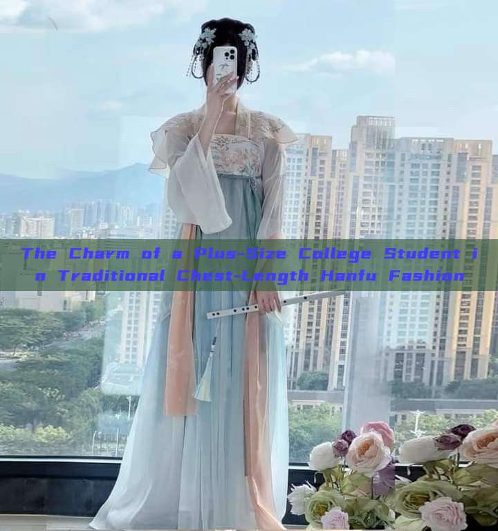 The Charm of a Plus-Size College Student in Traditional Chest-Length Hanfu Fashion The Charm of a Plus-Size College Student in Traditional Chest-Length Hanfu Fashion
