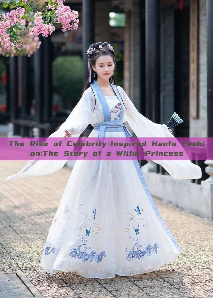 The Rise of Celebrity-Inspired Hanfu Fashion:The Story of a Wilful Princess The Rise of Celebrity-Inspired Hanfu Fashion:The Story of a Wilful Princess