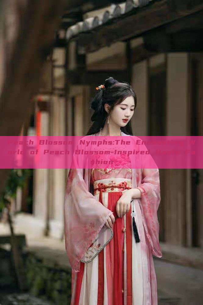Peach Blossom Nymphs:The Enchanting World of Peach Blossom-Inspired Hanfu Fashion
