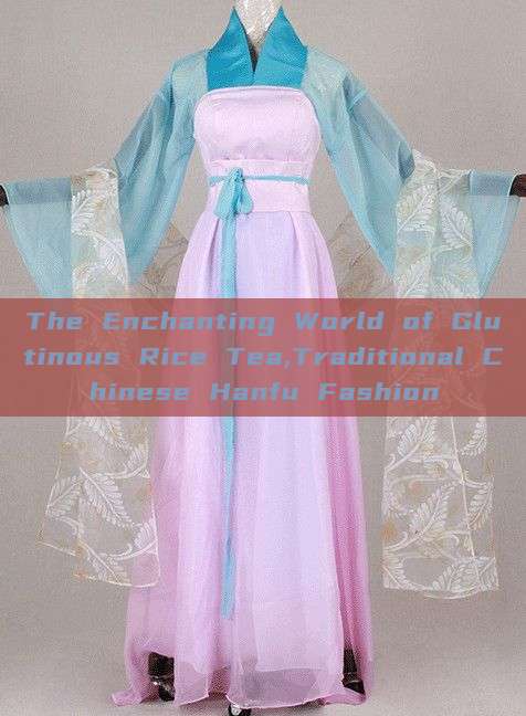 The Enchanting World of Glutinous Rice Tea,Traditional Chinese Hanfu Fashion The Enchanting World of Glutinous Rice Tea,Traditional Chinese Hanfu Fashion