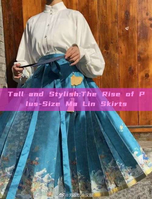 Tall and Stylish:The Rise of Plus-Size Ma Lin Skirts