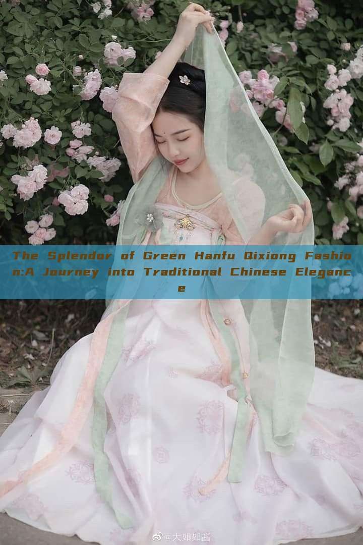 The Splendor of Green Hanfu Qixiong Fashion:A Journey into Traditional Chinese Elegance The Splendor of Green Hanfu Qixiong Fashion:A Journey into Traditional Chinese Elegance