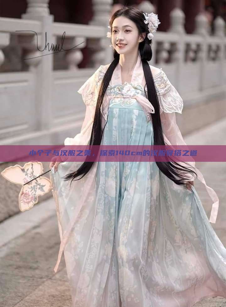 小个子与汉服之美,探索140cm的汉服穿搭之道 小个子与汉服之美,探索140cm的汉服穿搭之道