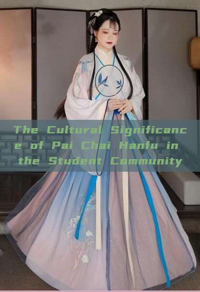 The Cultural Significance of Pai Chai Hanfu in the Student Community The Cultural Significance of Pai Chai Hanfu in the Student Community
