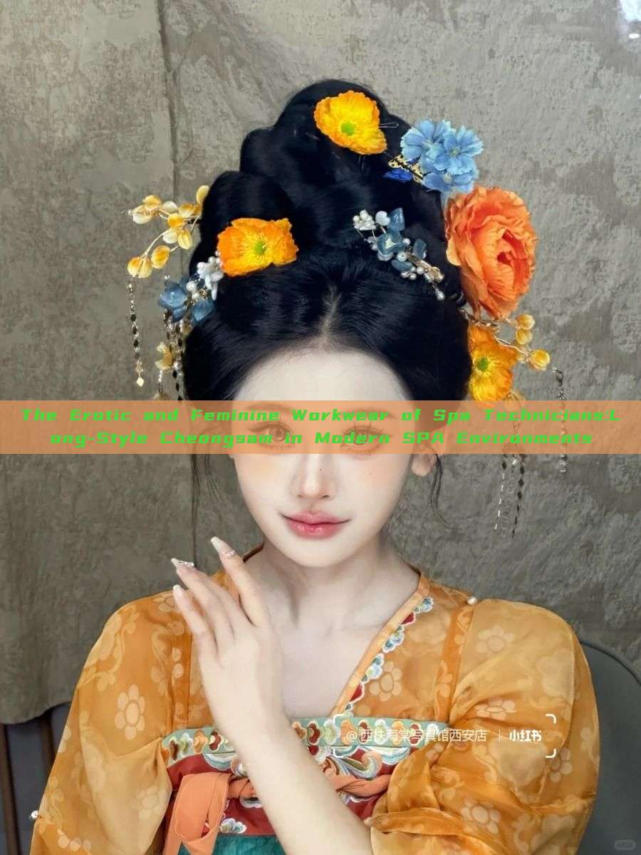 The Erotic and Feminine Workwear of Spa Technicians:Long-Style Cheongsam in Modern SPA Environments The Erotic and Feminine Workwear of Spa Technicians:Long-Style Cheongsam in Modern SPA Environments