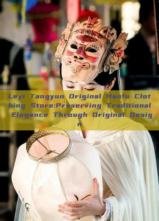 Leyi Tangyun Original Hanfu Clothing Store:Preserving Traditional Elegance Through Original Design Leyi Tangyun Original Hanfu Clothing Store:Preserving Traditional Elegance Through Original Design