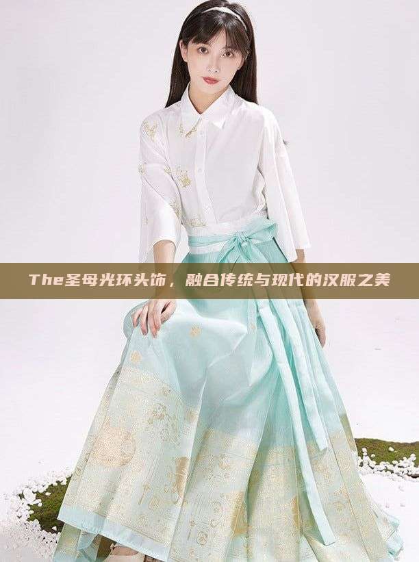 The圣母光环头饰,融合传统与现代的汉服之美 The圣母光环头饰,融合传统与现代的汉服之美