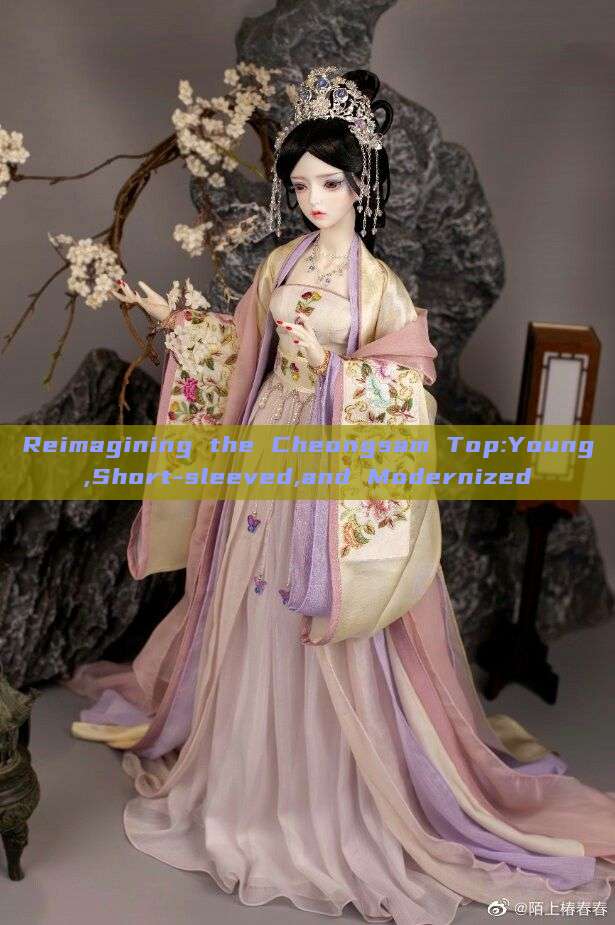 Reimagining the Cheongsam Top:Young,Short-sleeved,and Modernized Reimagining the Cheongsam Top:Young,Short-sleeved,and Modernized