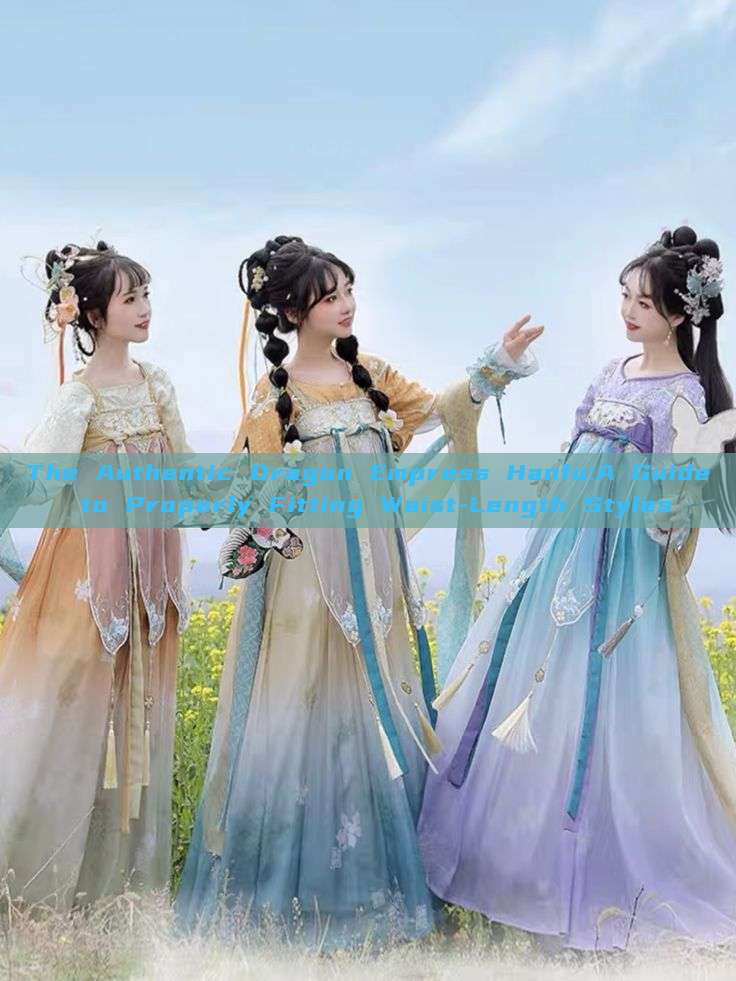 The Authentic Dragon Empress Hanfu:A Guide to Properly Fitting Waist-Length Styles The Authentic Dragon Empress Hanfu:A Guide to Properly Fitting Waist-Length Styles