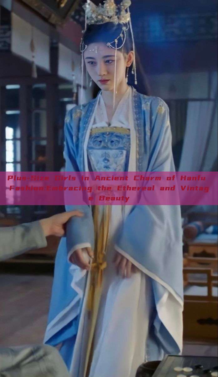 Plus-Size Girls in Ancient Charm of Hanfu Fashion:Embracing the Ethereal and Vintage Beauty Plus-Size Girls in Ancient Charm of Hanfu Fashion:Embracing the Ethereal and Vintage Beauty