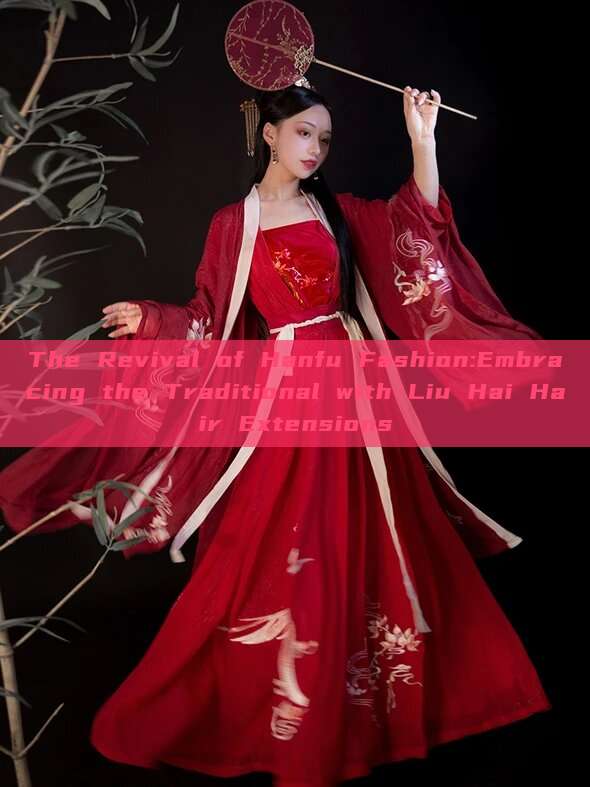 The Revival of Hanfu Fashion:Embracing the Traditional with Liu Hai Hair Extensions The Revival of Hanfu Fashion:Embracing the Traditional with Liu Hai Hair Extensions