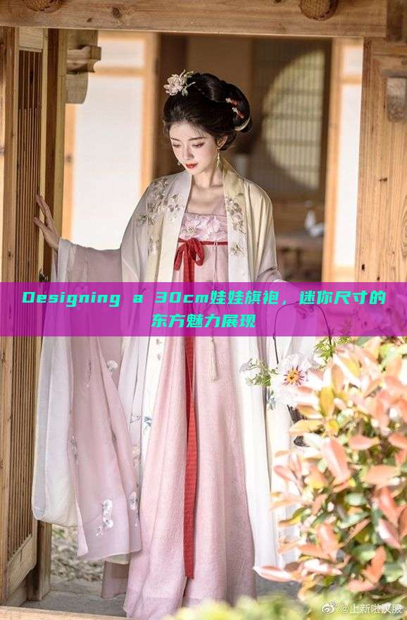 Designing a 30cm娃娃旗袍,迷你尺寸的东方魅力展现 Designing a 30cm娃娃旗袍,迷你尺寸的东方魅力展现