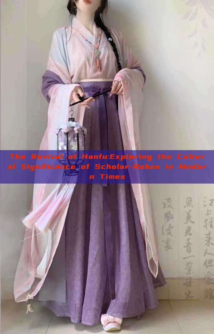 The Revival of Hanfu:Exploring the Cultural Significance of Scholar-Robes in Modern Times The Revival of Hanfu:Exploring the Cultural Significance of Scholar-Robes in Modern Times