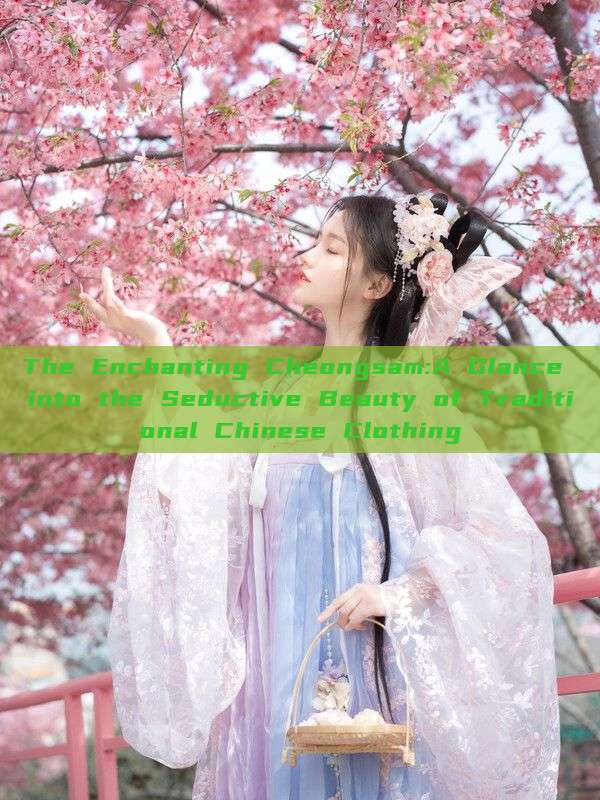 The Enchanting Cheongsam:A Glance into the Seductive Beauty of Traditional Chinese Clothing The Enchanting Cheongsam:A Glance into the Seductive Beauty of Traditional Chinese Clothing