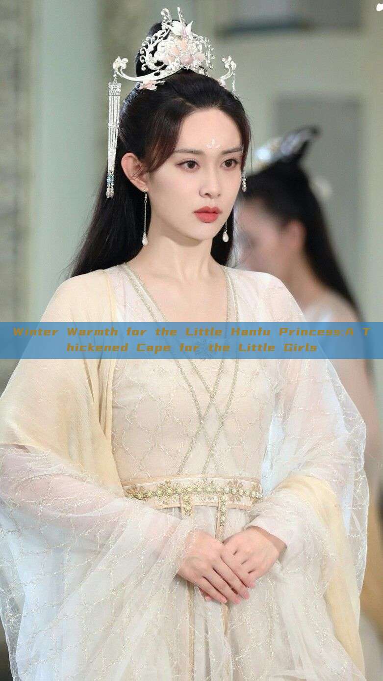 Winter Warmth for the Little Hanfu Princess:A Thickened Cape for the Little Girls Winter Warmth for the Little Hanfu Princess:A Thickened Cape for the Little Girls