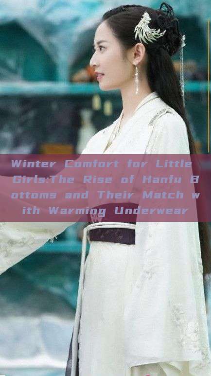Winter Comfort for Little Girls:The Rise of Hanfu Bottoms and Their Match with Warming Underwear Winter Comfort for Little Girls:The Rise of Hanfu Bottoms and Their Match with Warming Underwear