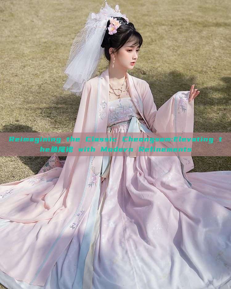 Reimagining the Classic Cheongsam:Elevating the鱼尾裙 with Modern Refinements Reimagining the Classic Cheongsam:Elevating the鱼尾裙 with Modern Refinements