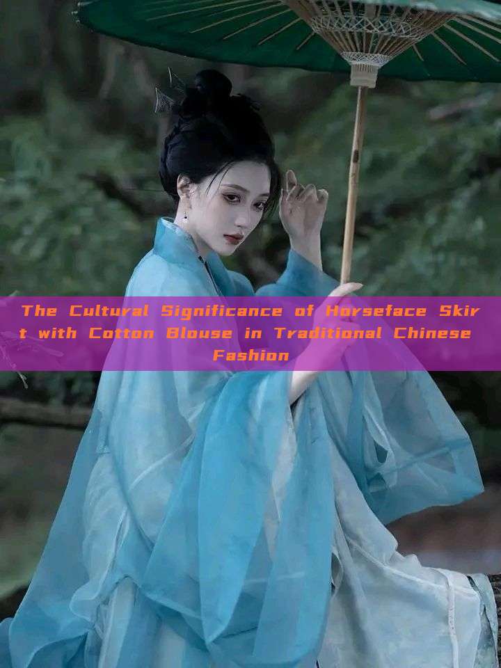 The Cultural Significance of Horseface Skirt with Cotton Blouse in Traditional Chinese Fashion The Cultural Significance of Horseface Skirt with Cotton Blouse in Traditional Chinese Fashion