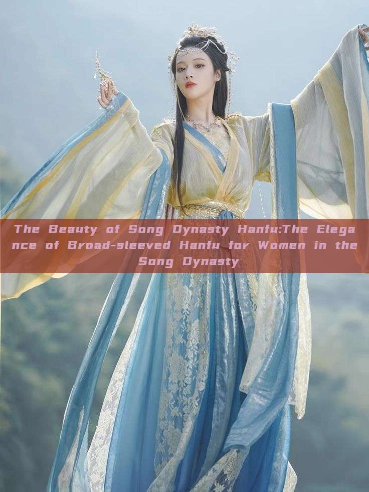The Beauty of Song Dynasty Hanfu:The Elegance of Broad-sleeved Hanfu for Women in the Song Dynasty The Beauty of Song Dynasty Hanfu:The Elegance of Broad-sleeved Hanfu for Women in the Song Dynasty