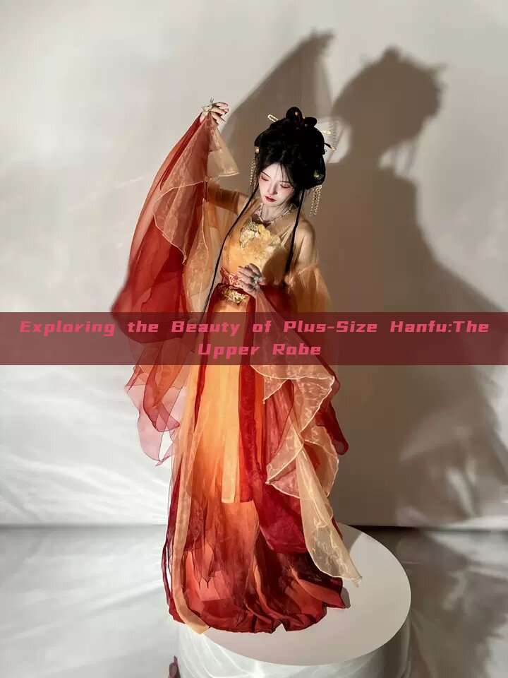 Exploring the Beauty of Plus-Size Hanfu:The Upper Robe Exploring the Beauty of Plus-Size Hanfu:The Upper Robe