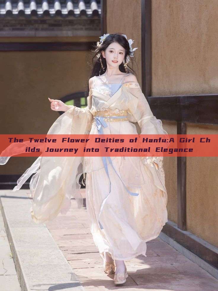 The Twelve Flower Deities of Hanfu:A Girl Childs Journey into Traditional Elegance The Twelve Flower Deities of Hanfu:A Girl Childs Journey into Traditional Elegance