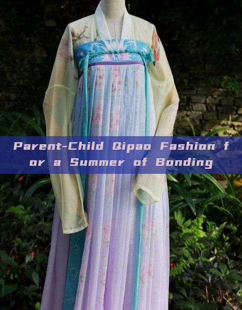 Parent-Child Qipao Fashion for a Summer of Bonding Parent-Child Qipao Fashion for a Summer of Bonding