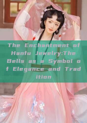 The Enchantment of Hanfu Jewelry:The Bells as a Symbol of Elegance and Tradition