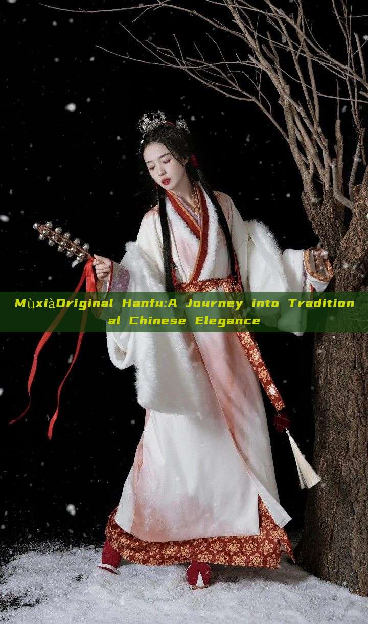 MùxiàOriginal Hanfu:A Journey into Traditional Chinese Elegance MùxiàOriginal Hanfu:A Journey into Traditional Chinese Elegance