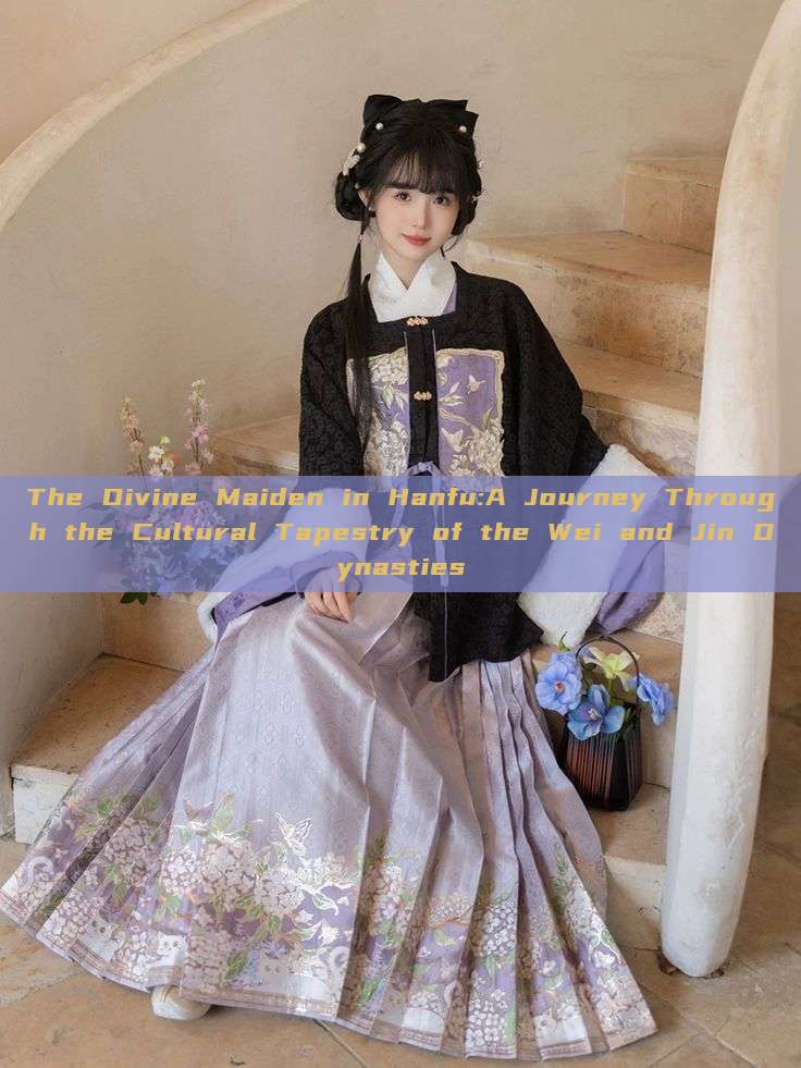 The Divine Maiden in Hanfu:A Journey Through the Cultural Tapestry of the Wei and Jin Dynasties The Divine Maiden in Hanfu:A Journey Through the Cultural Tapestry of the Wei and Jin Dynasties