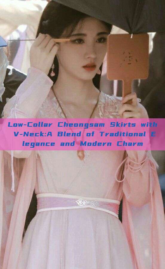 Low-Collar Cheongsam Skirts with V-Neck:A Blend of Traditional Elegance and Modern Charm Low-Collar Cheongsam Skirts with V-Neck:A Blend of Traditional Elegance and Modern Charm