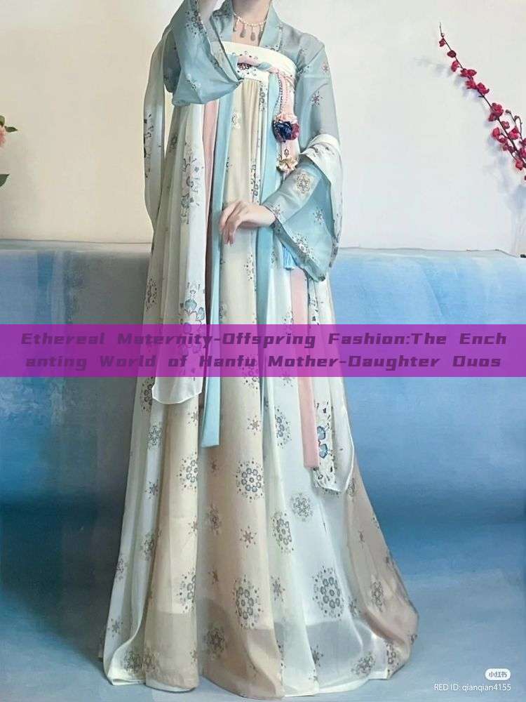 Ethereal Maternity-Offspring Fashion:The Enchanting World of Hanfu Mother-Daughter Duos Ethereal Maternity-Offspring Fashion:The Enchanting World of Hanfu Mother-Daughter Duos
