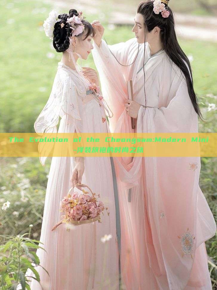 The Evolution of the Cheongsam:Modern Mini-洋装旗袍的时尚之旅 The Evolution of the Cheongsam:Modern Mini-洋装旗袍的时尚之旅