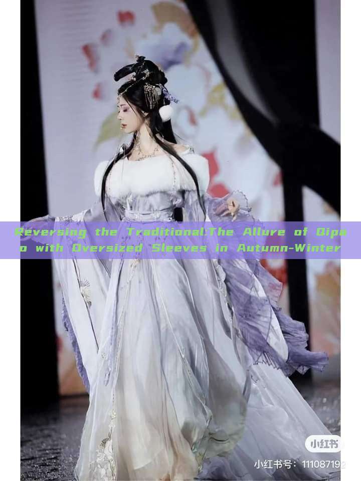 Reversing the Traditional:The Allure of Qipao with Oversized Sleeves in Autumn-Winter Reversing the Traditional:The Allure of Qipao with Oversized Sleeves in Autumn-Winter