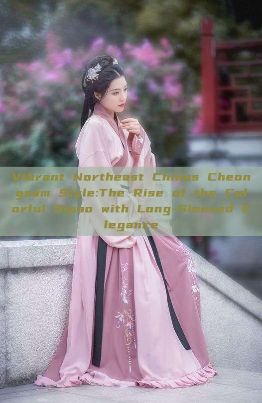 Vibrant Northeast Chinas Cheongsam Style:The Rise of the Colorful Qipao with Long-Sleeved Elegance Vibrant Northeast Chinas Cheongsam Style:The Rise of the Colorful Qipao with Long-Sleeved Elegance