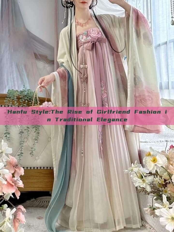 Hanfu Style:The Rise of Girlfriend Fashion in Traditional Elegance Hanfu Style:The Rise of Girlfriend Fashion in Traditional Elegance