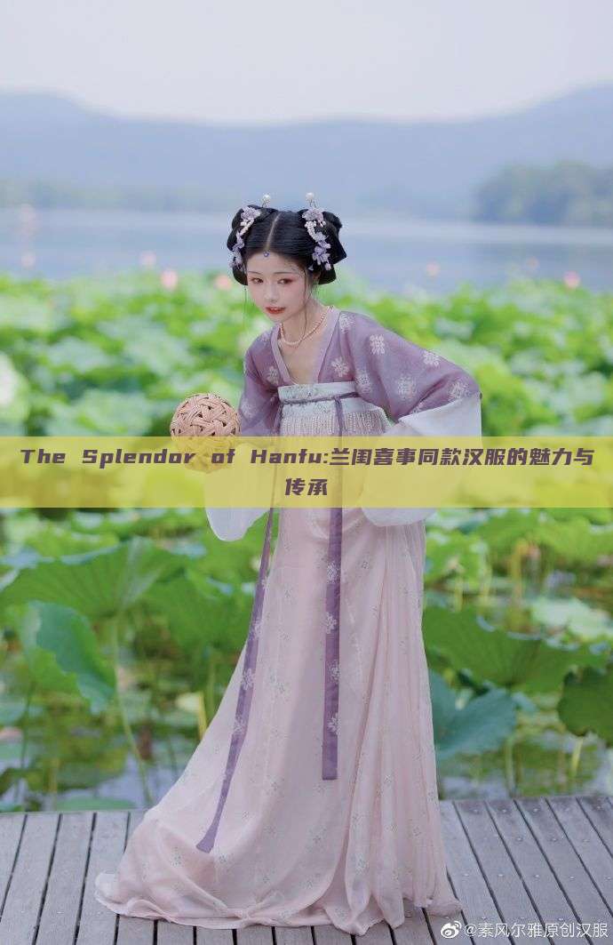 The Splendor of Hanfu:兰闺喜事同款汉服的魅力与传承 The Splendor of Hanfu:兰闺喜事同款汉服的魅力与传承