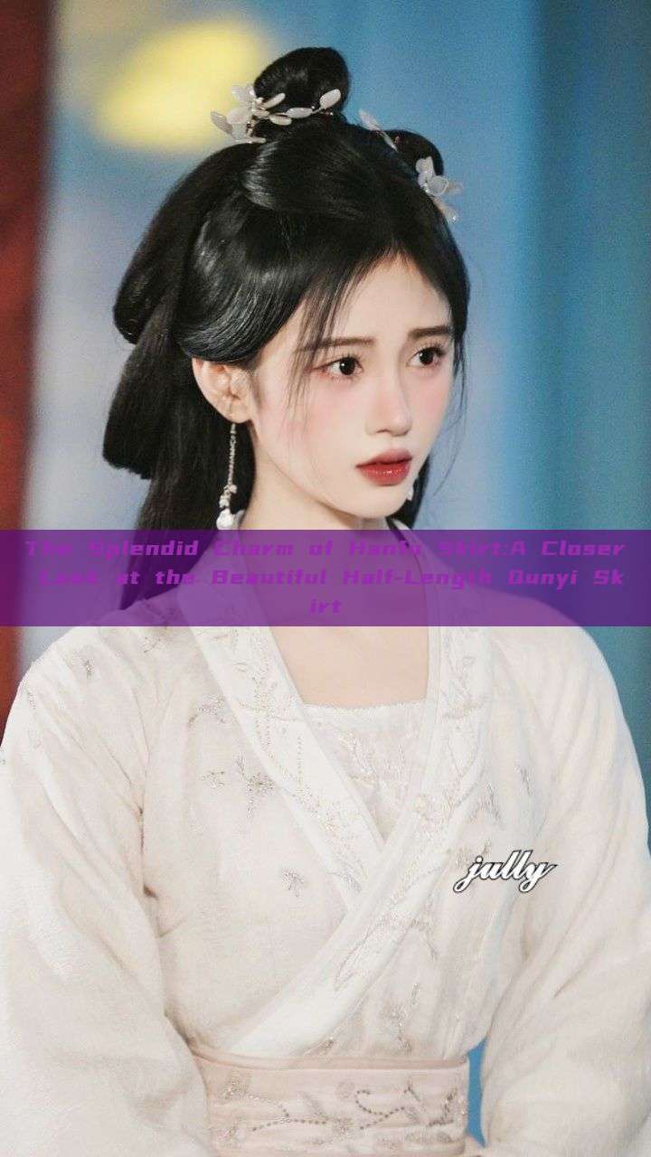 The Splendid Charm of Hanfu Skirt:A Closer Look at the Beautiful Half-Length Qunyi Skirt The Splendid Charm of Hanfu Skirt:A Closer Look at the Beautiful Half-Length Qunyi Skirt