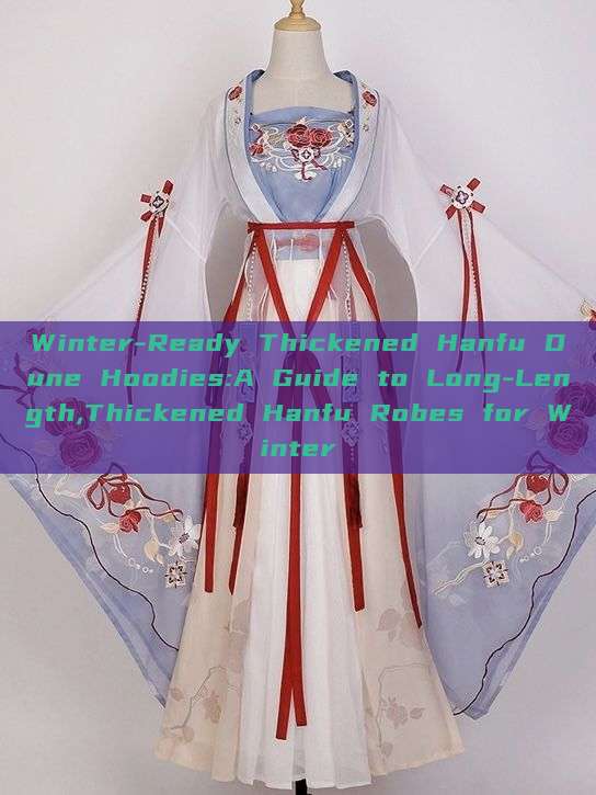 Winter-Ready Thickened Hanfu Dune Hoodies:A Guide to Long-Length,Thickened Hanfu Robes for Winter Winter-Ready Thickened Hanfu Dune Hoodies:A Guide to Long-Length,Thickened Hanfu Robes for Winter