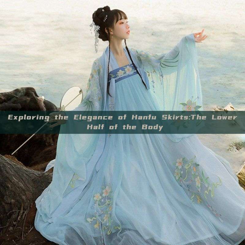 Exploring the Elegance of Hanfu Skirts:The Lower Half of the Body
