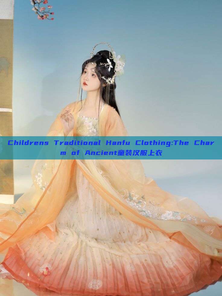 Childrens Traditional Hanfu Clothing:The Charm of Ancient童装汉服上衣 Childrens Traditional Hanfu Clothing:The Charm of Ancient童装汉服上衣