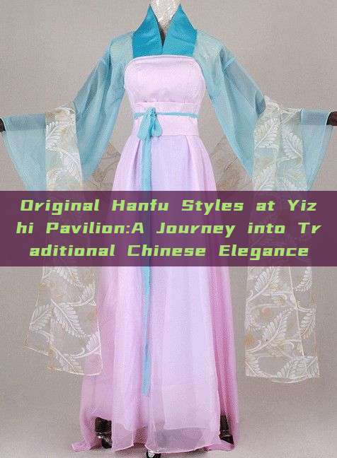 Original Hanfu Styles at Yizhi Pavilion:A Journey into Traditional Chinese Elegance Original Hanfu Styles at Yizhi Pavilion:A Journey into Traditional Chinese Elegance