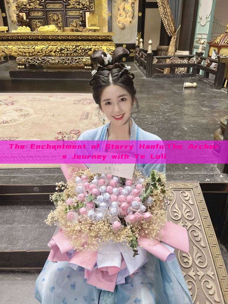 The Enchantment of Starry Hanfu:The Archers Journey with Ye Loli The Enchantment of Starry Hanfu:The Archers Journey with Ye Loli