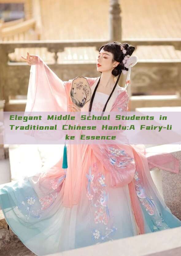 Elegant Middle School Students in Traditional Chinese Hanfu:A Fairy-like Essence Elegant Middle School Students in Traditional Chinese Hanfu:A Fairy-like Essence