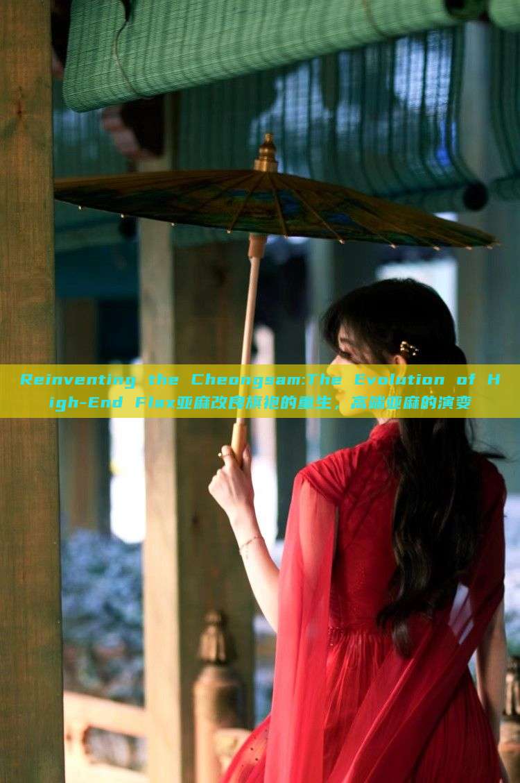 Reinventing the Cheongsam:The Evolution of High-End Flax亚麻改良旗袍的重生,高端亚麻的演变 Reinventing the Cheongsam:The Evolution of High-End Flax亚麻改良旗袍的重生,高端亚麻的演变