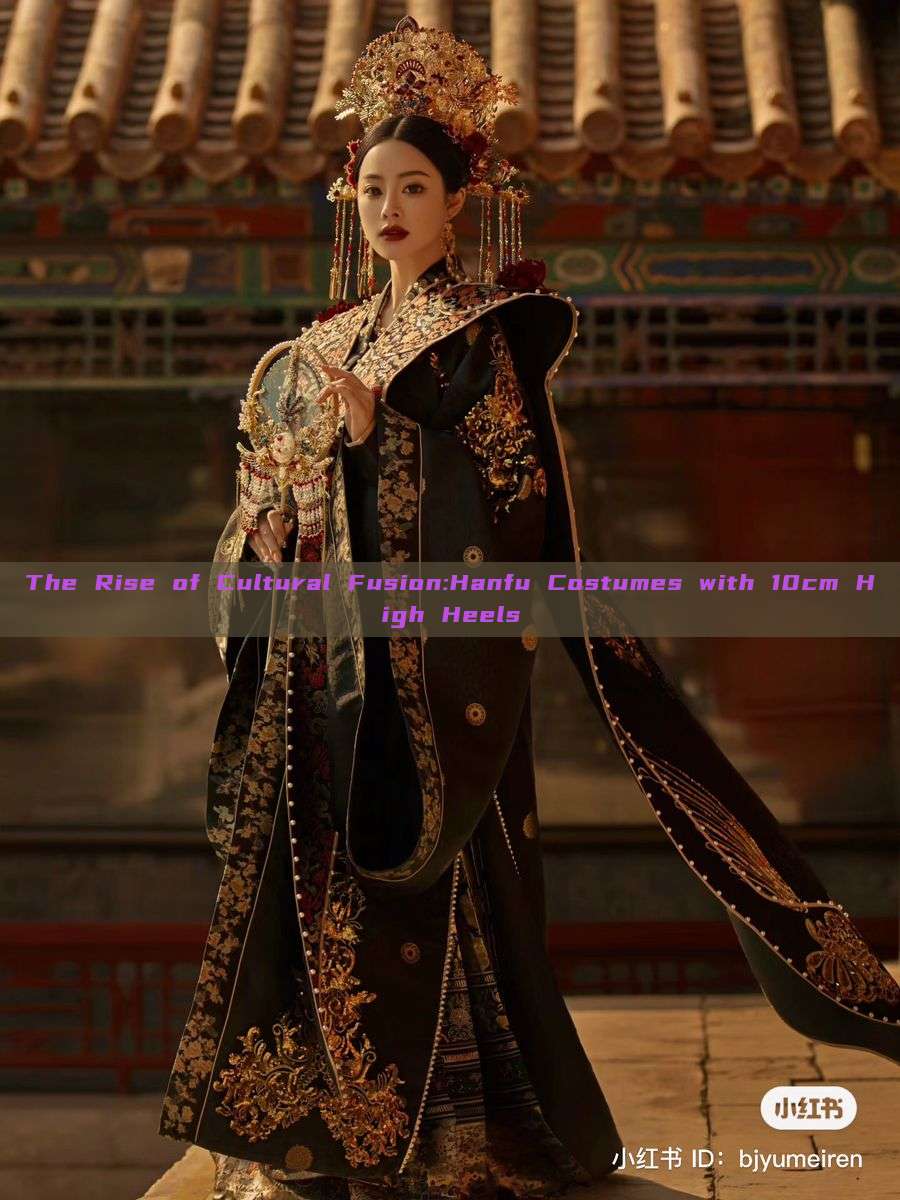 The Rise of Cultural Fusion:Hanfu Costumes with 10cm High Heels The Rise of Cultural Fusion:Hanfu Costumes with 10cm High Heels