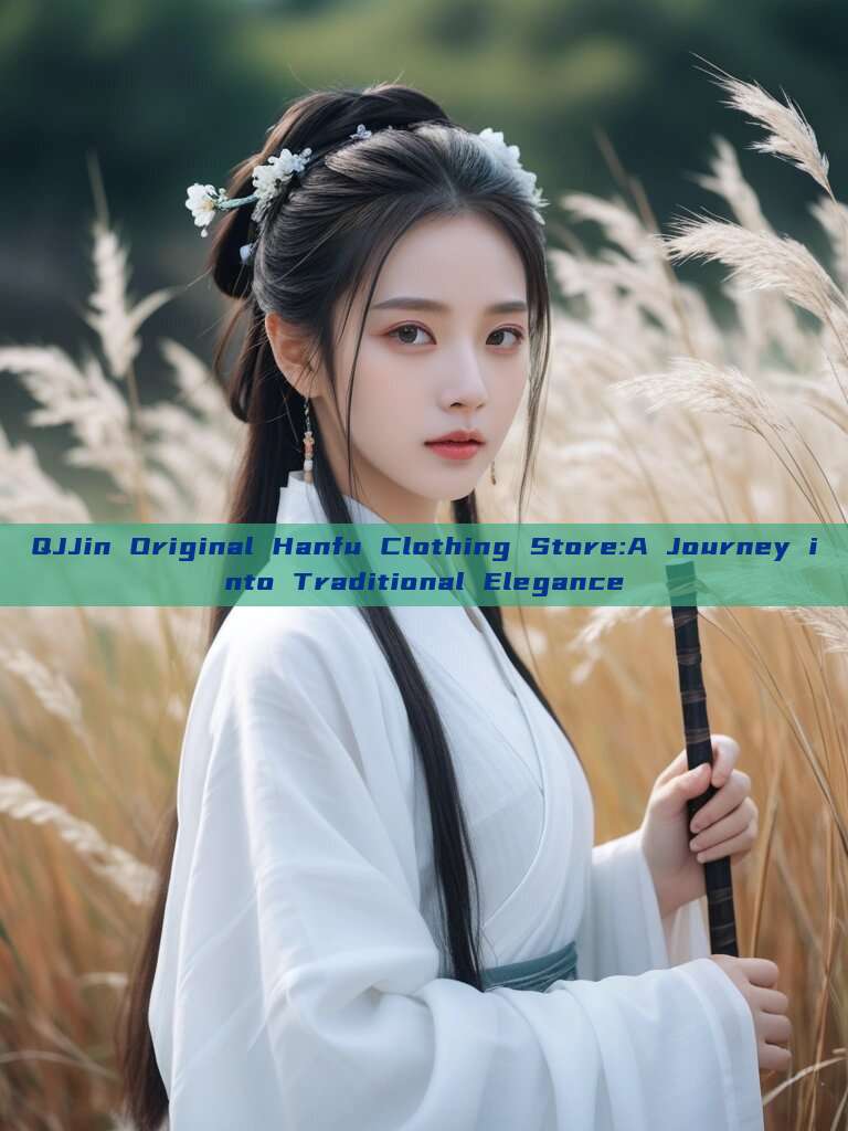 QJJin Original Hanfu Clothing Store:A Journey into Traditional Elegance